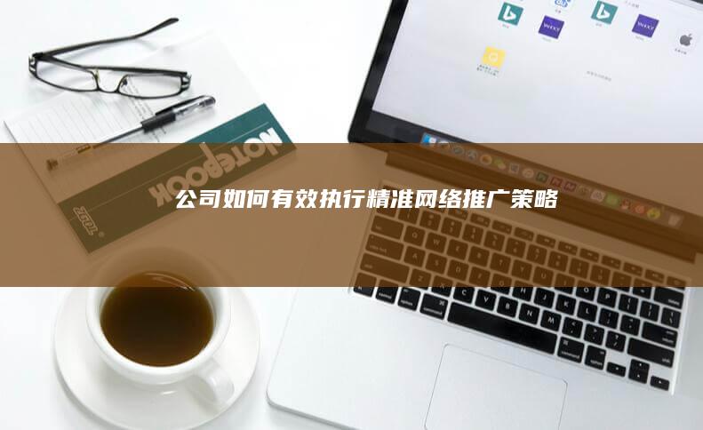 公司如何有效执行精准网络推广策略